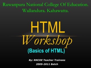 By: RNCOE Teacher Trainees 2009-2011 Batch HTML Ruwanpura National College Of Education. Wallandura. Kahawatta. (Basics of HTML) Workshop 