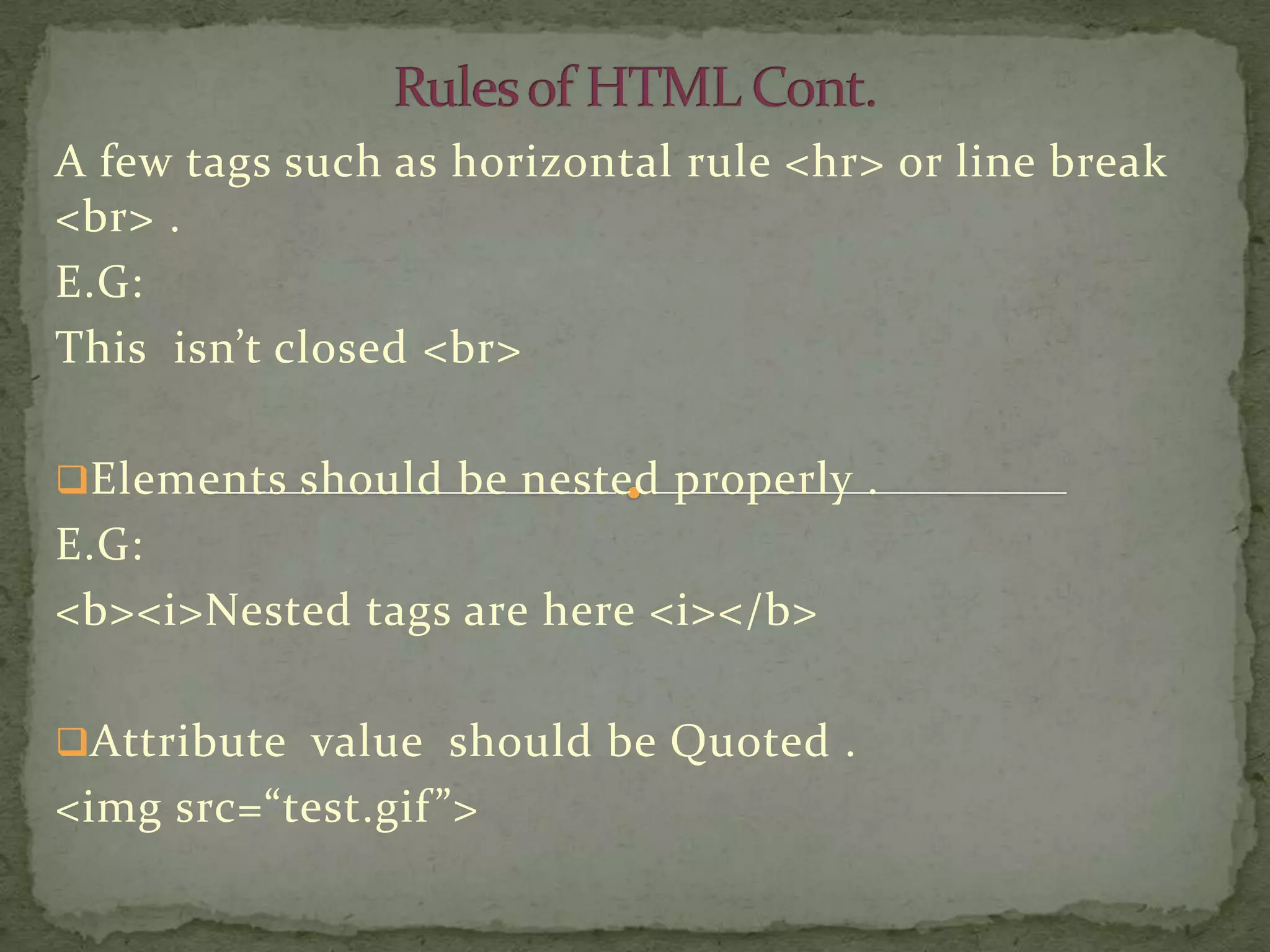 A few tags such as horizontal rule <hr> or line break
<br> .
E.G:
This isn’t closed <br>

Elements should be nested properly .
E.G:
<b><i>Nested tags are here <i></b>

Attribute value should be Quoted .
<img src=“test.gif ”>
 