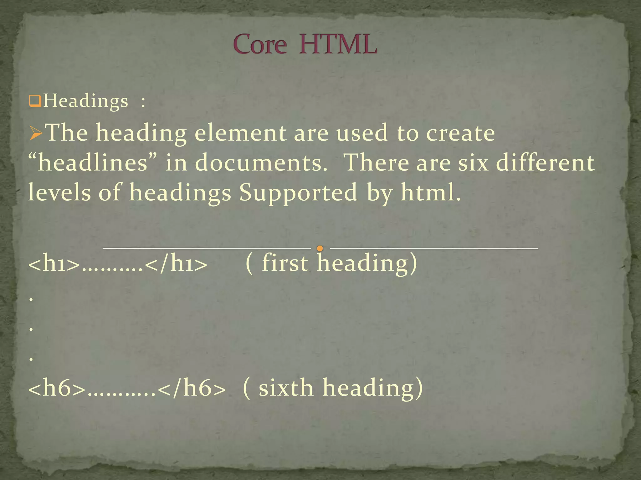 Headings :

The heading element are used to create
“headlines” in documents. There are six different
levels of headings Supported by html.

<h1>……….</h1> ( first heading)
.
.
.
<h6>………..</h6> ( sixth heading)
 