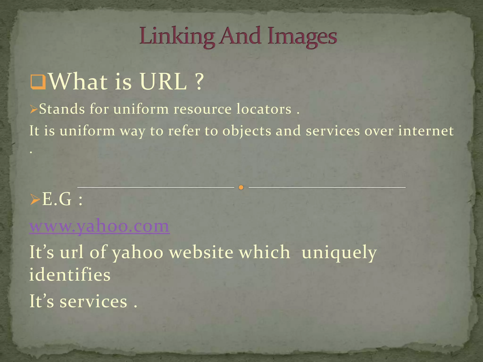 What is URL ?
Stands for uniform resource locators .
It is uniform way to refer to objects and services over internet
.


E.G :
www.yahoo.com
It’s url of yahoo website which uniquely
identifies
It’s services .
 