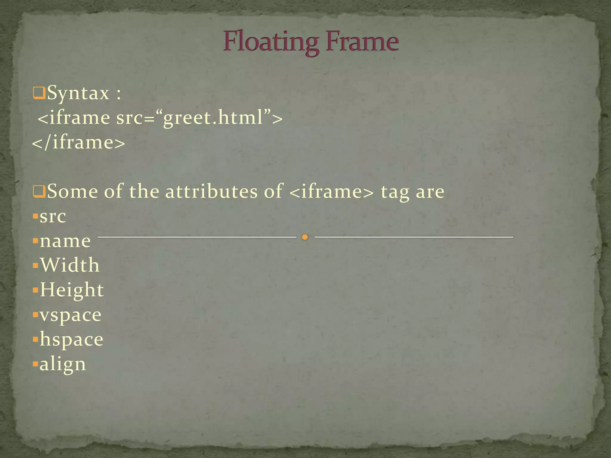 Syntax :
<iframe src=“greet.html”>
</iframe>

Some of the attributes of <iframe> tag are
src
name
Width
Height
vspace
hspace
align
 