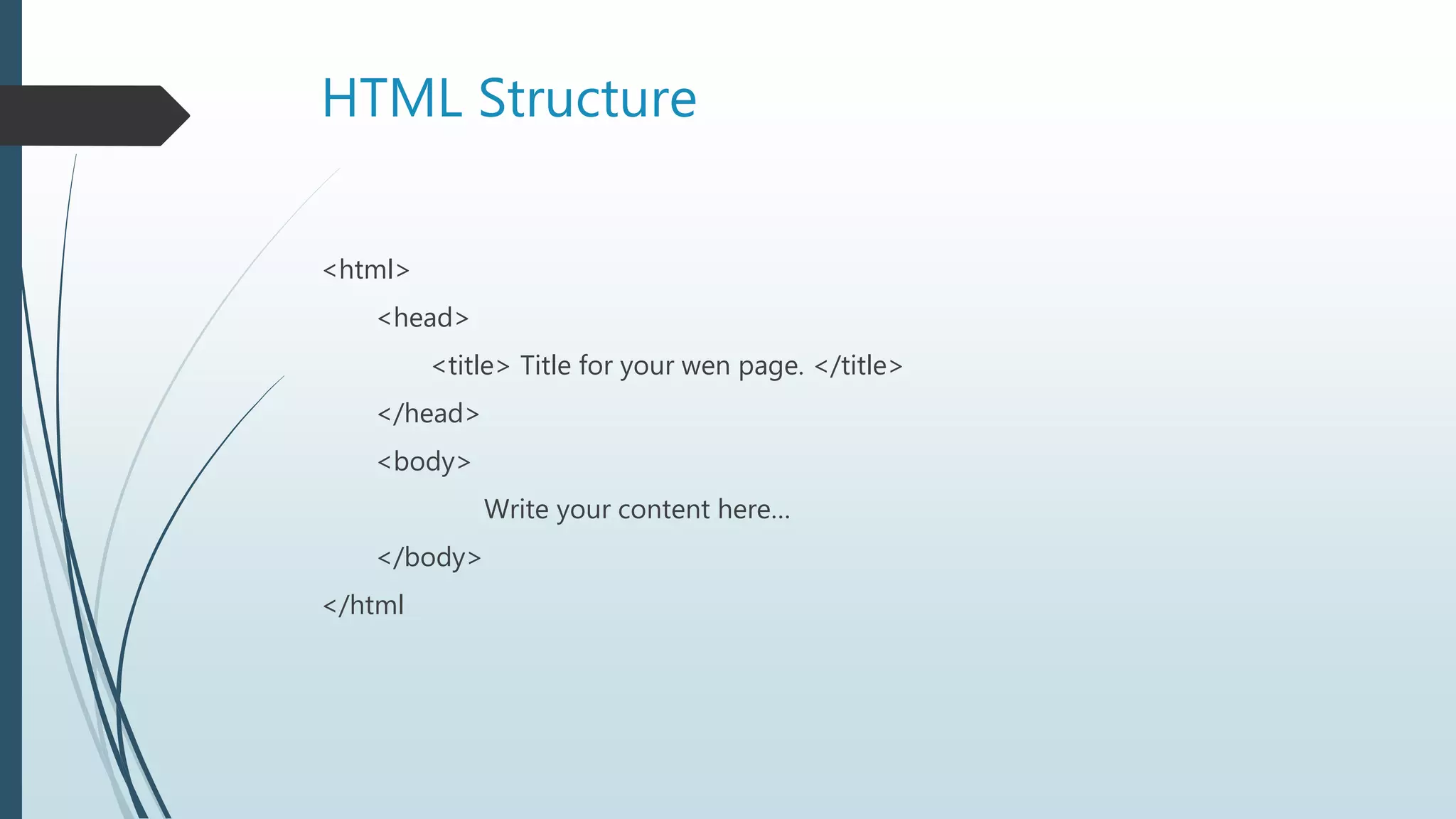 HTML Structure
<html>
<head>
<title> Title for your wen page. </title>
</head>
<body>
Write your content here…
</body>
</html
 