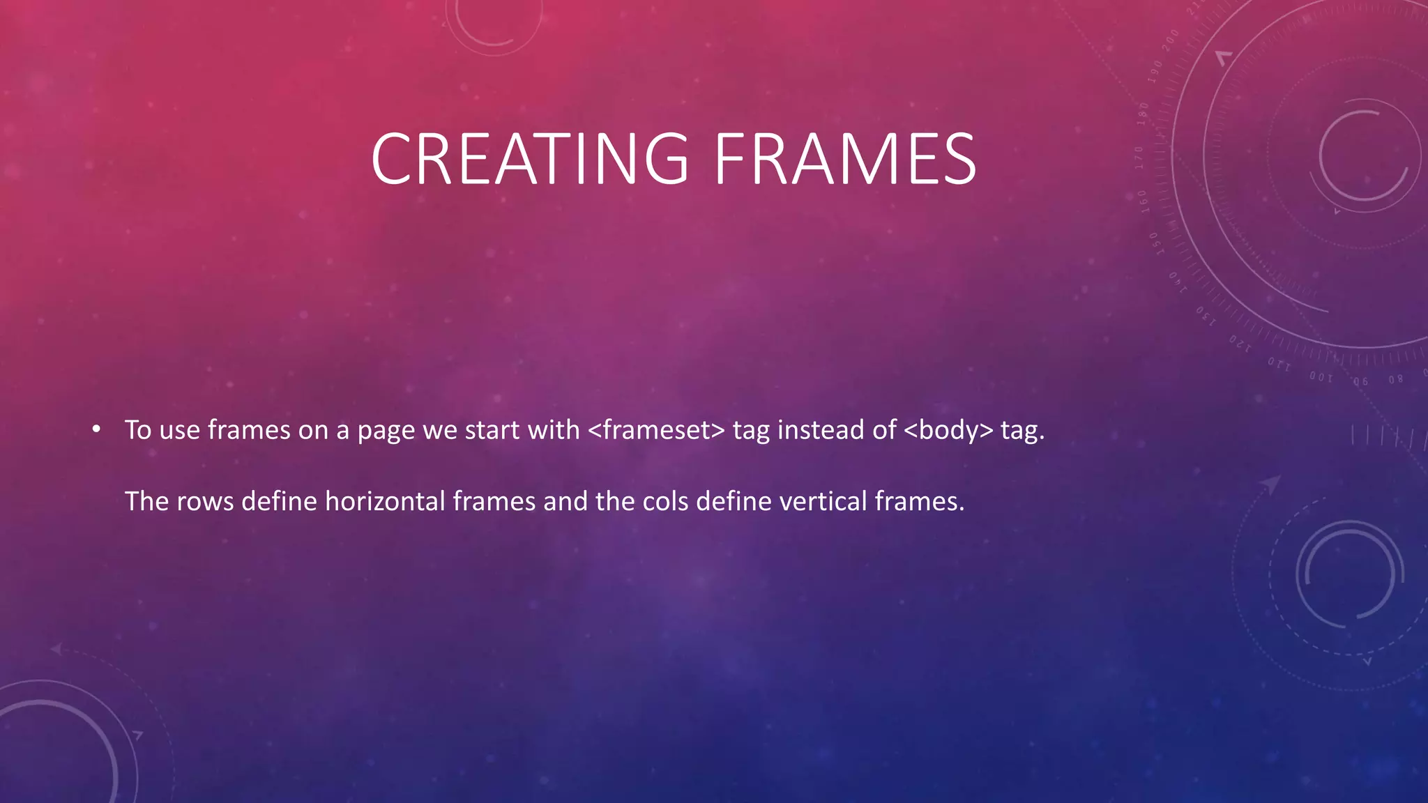 CREATING FRAMES
• To use frames on a page we start with <frameset> tag instead of <body> tag.
The rows define horizontal frames and the cols define vertical frames.
 