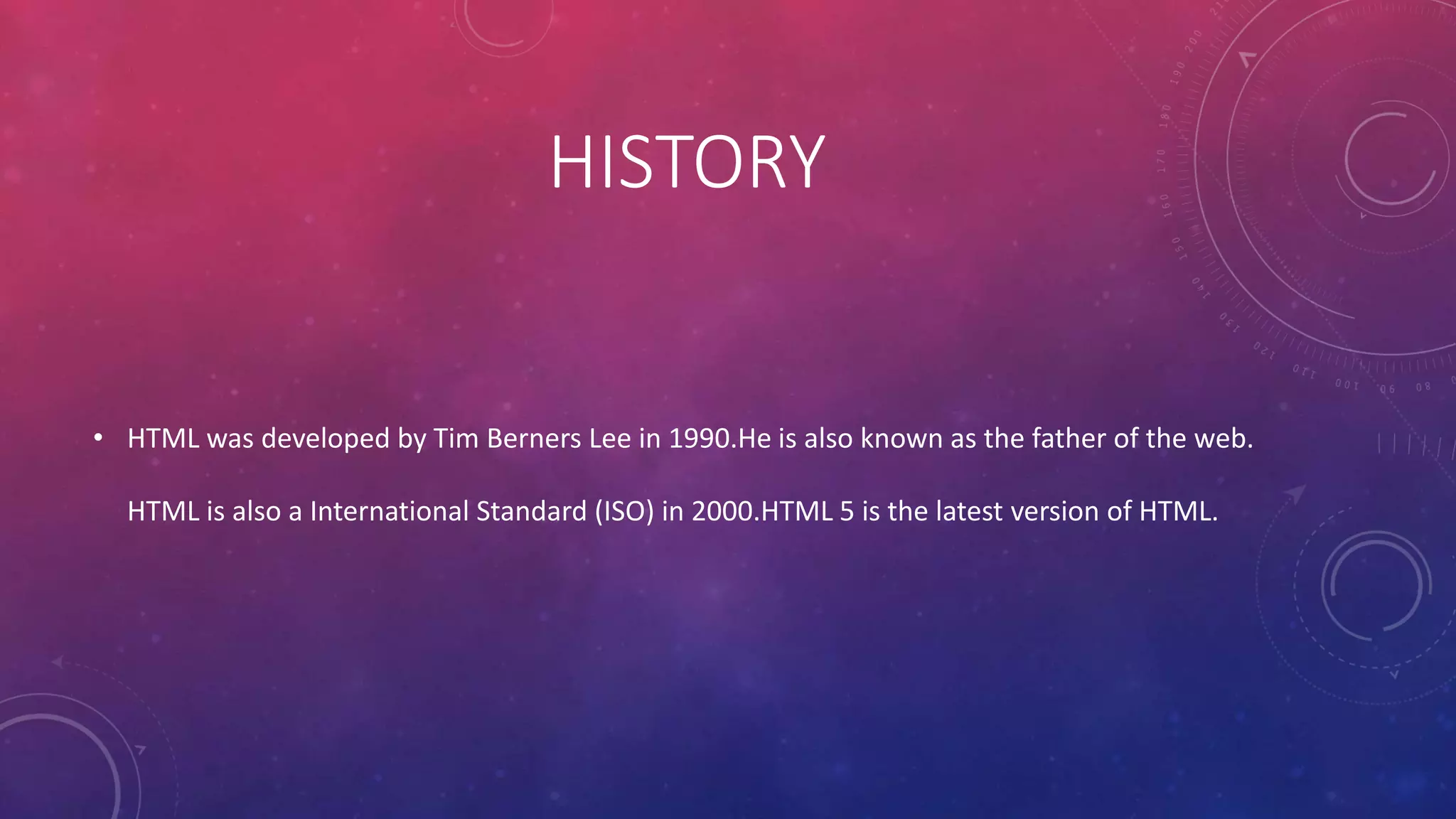 HISTORY
• HTML was developed by Tim Berners Lee in 1990.He is also known as the father of the web.
HTML is also a International Standard (ISO) in 2000.HTML 5 is the latest version of HTML.
 