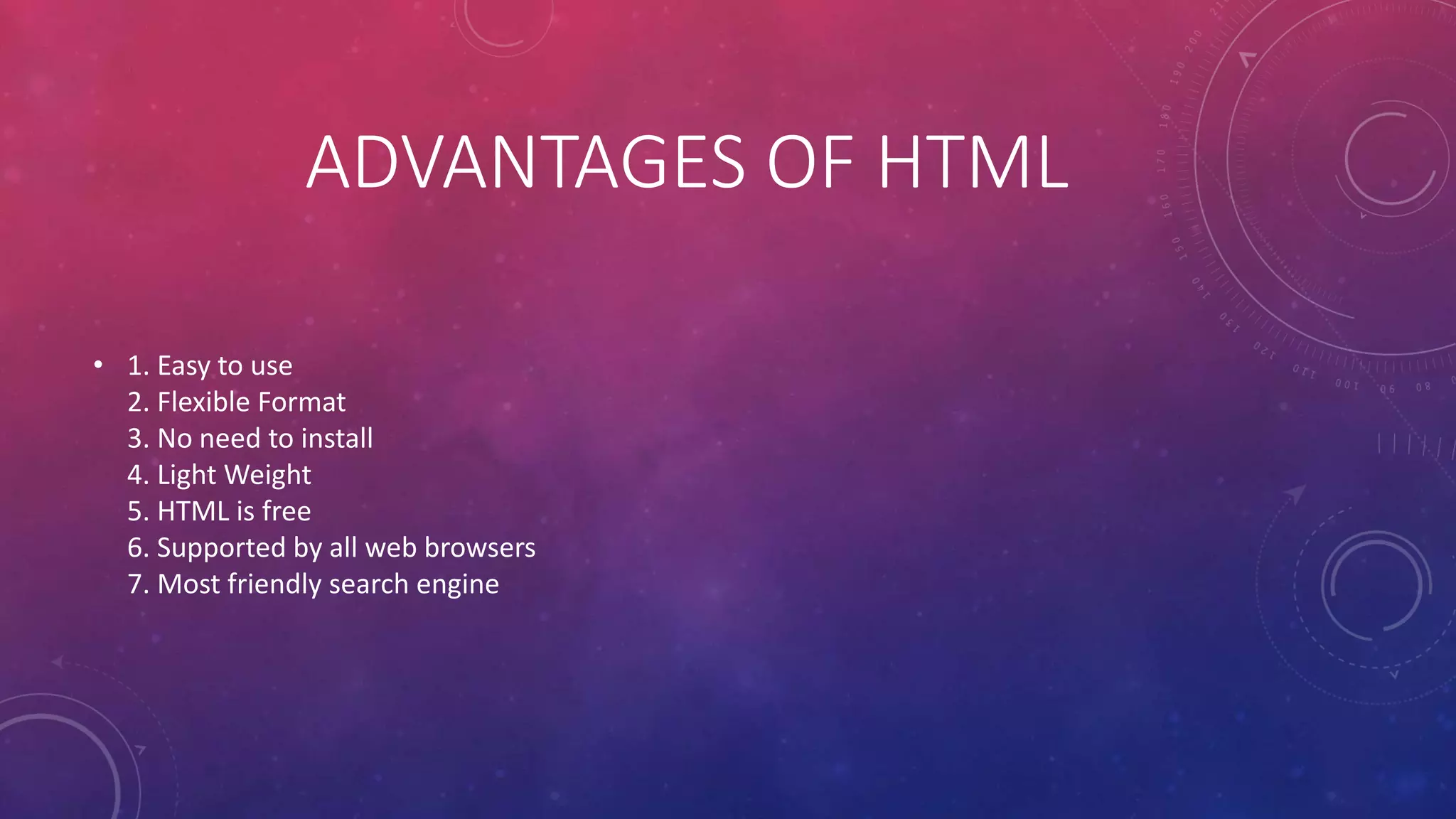 ADVANTAGES OF HTML
• 1. Easy to use
2. Flexible Format
3. No need to install
4. Light Weight
5. HTML is free
6. Supported by all web browsers
7. Most friendly search engine
 