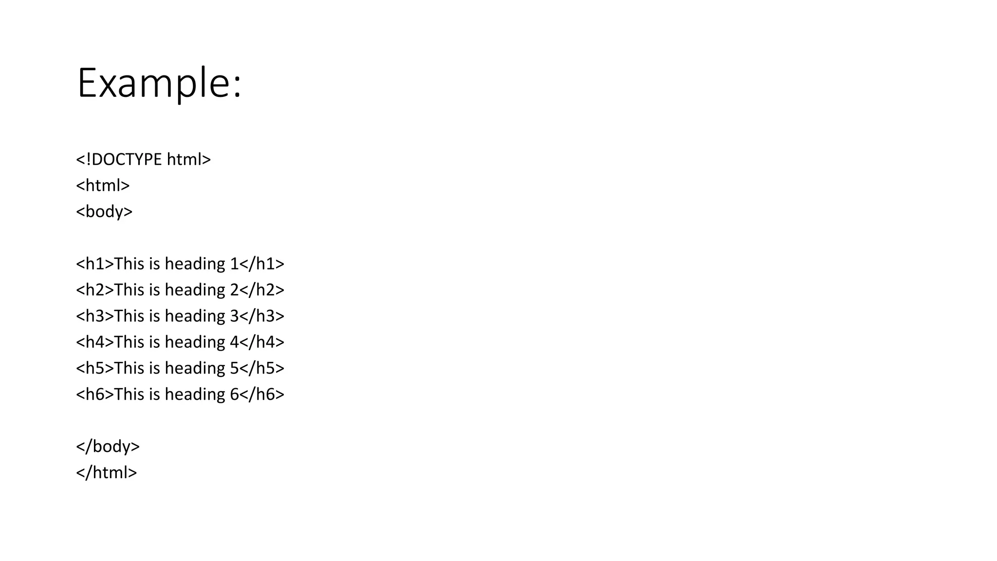 Example:
<!DOCTYPE html>
<html>
<body>
<h1>This is heading 1</h1>
<h2>This is heading 2</h2>
<h3>This is heading 3</h3>
<h4>This is heading 4</h4>
<h5>This is heading 5</h5>
<h6>This is heading 6</h6>
</body>
</html>
 