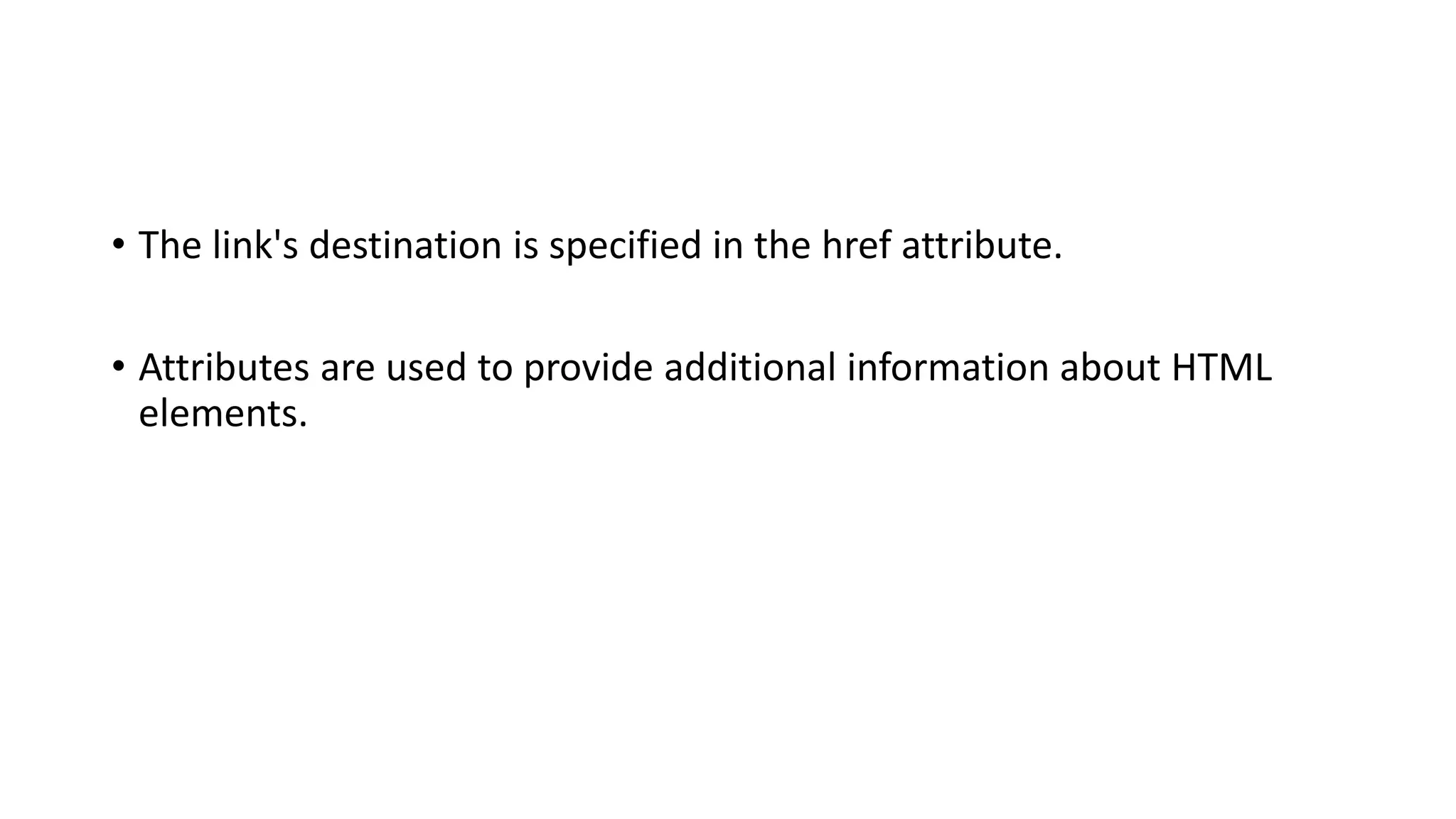 • The link's destination is specified in the href attribute.
• Attributes are used to provide additional information about HTML
elements.
 