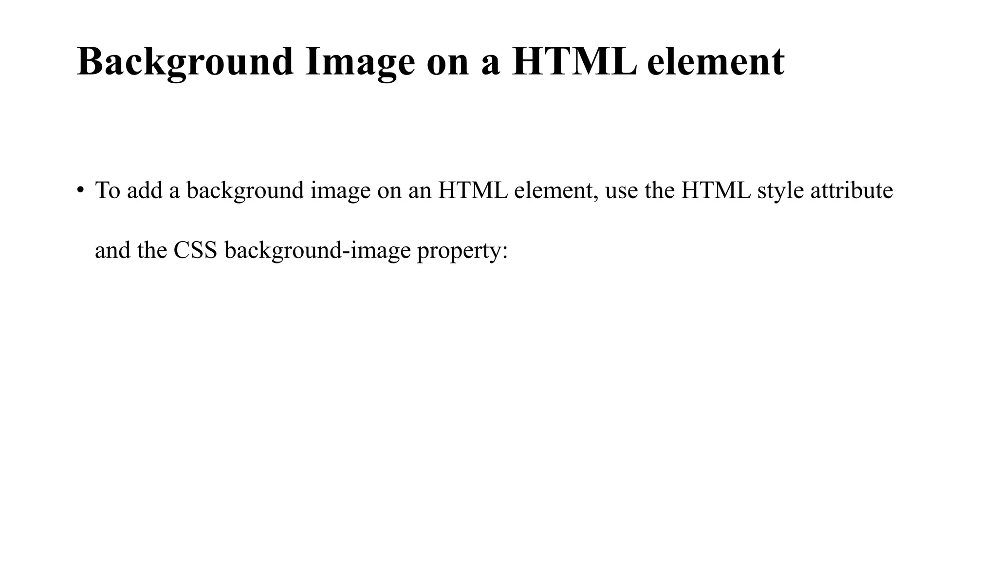 Background Image on a HTML element
• To add a background image on an HTML element, use the HTML style attribute
and the CSS background-image property:
 