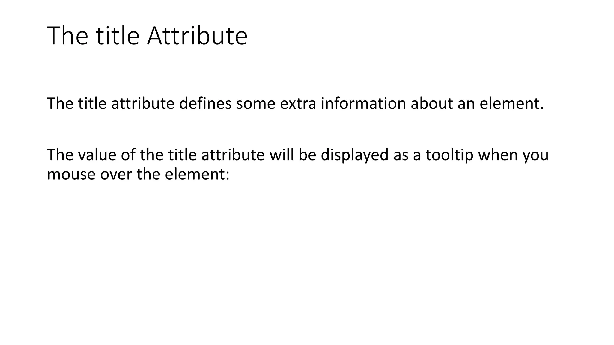The title Attribute
The title attribute defines some extra information about an element.
The value of the title attribute will be displayed as a tooltip when you
mouse over the element:
 