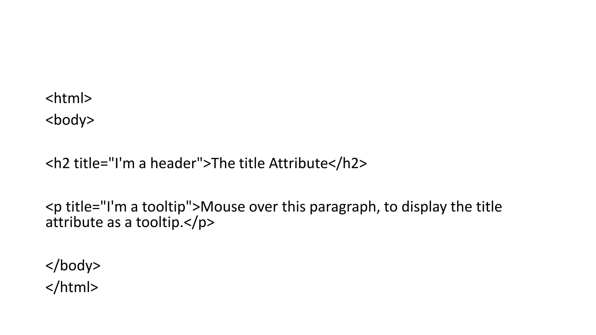 <html>
<body>
<h2 title="I'm a header">The title Attribute</h2>
<p title="I'm a tooltip">Mouse over this paragraph, to display the title
attribute as a tooltip.</p>
</body>
</html>
 