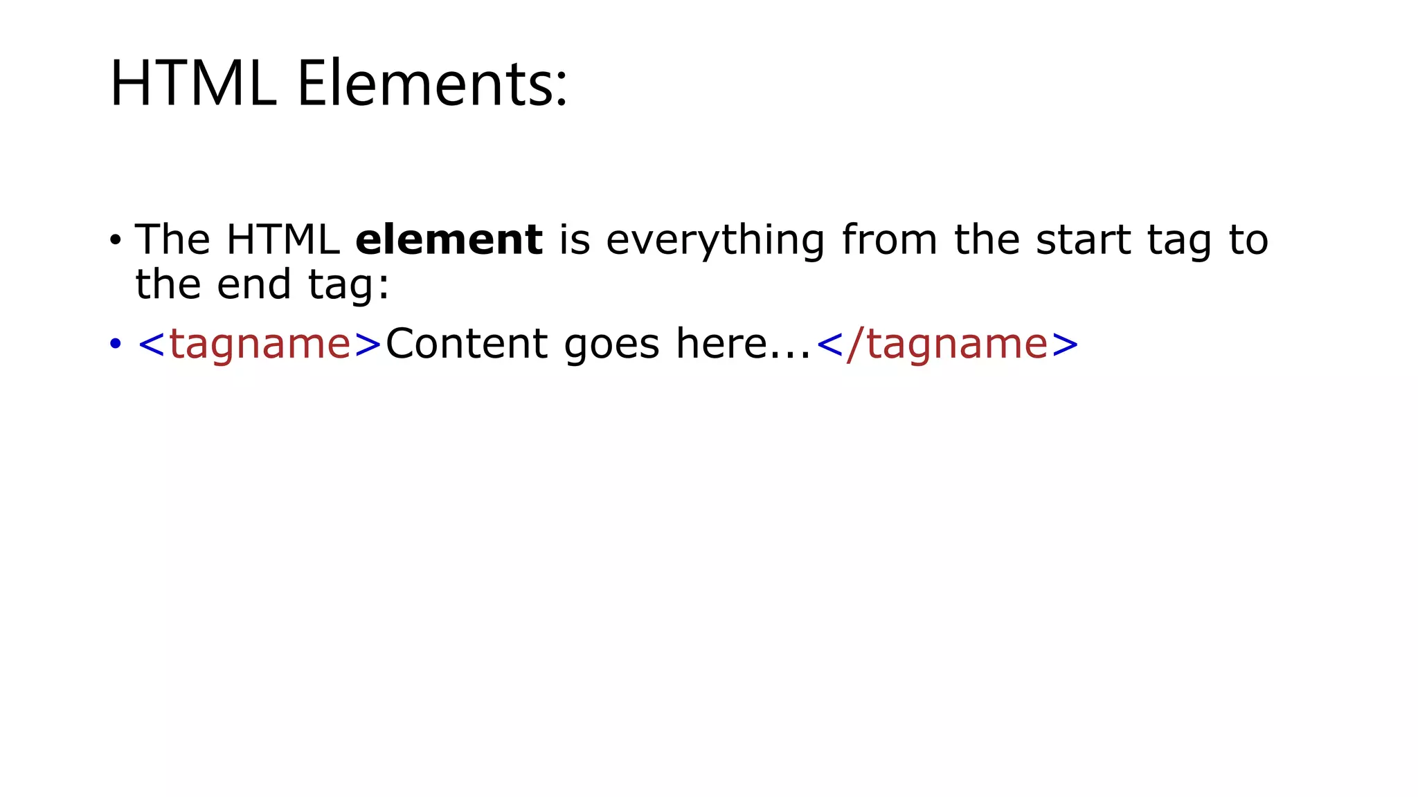 HTML Elements:
• The HTML element is everything from the start tag to
the end tag:
• <tagname>Content goes here...</tagname>
 