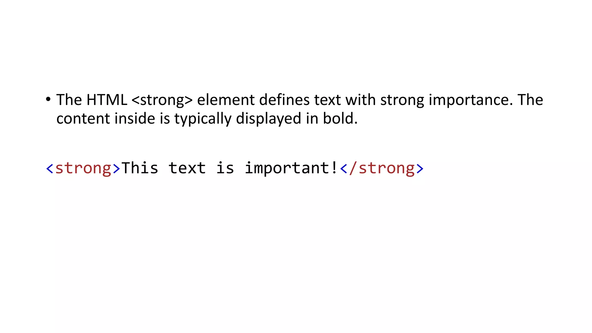 • The HTML <strong> element defines text with strong importance. The
content inside is typically displayed in bold.
<strong>This text is important!</strong>
 