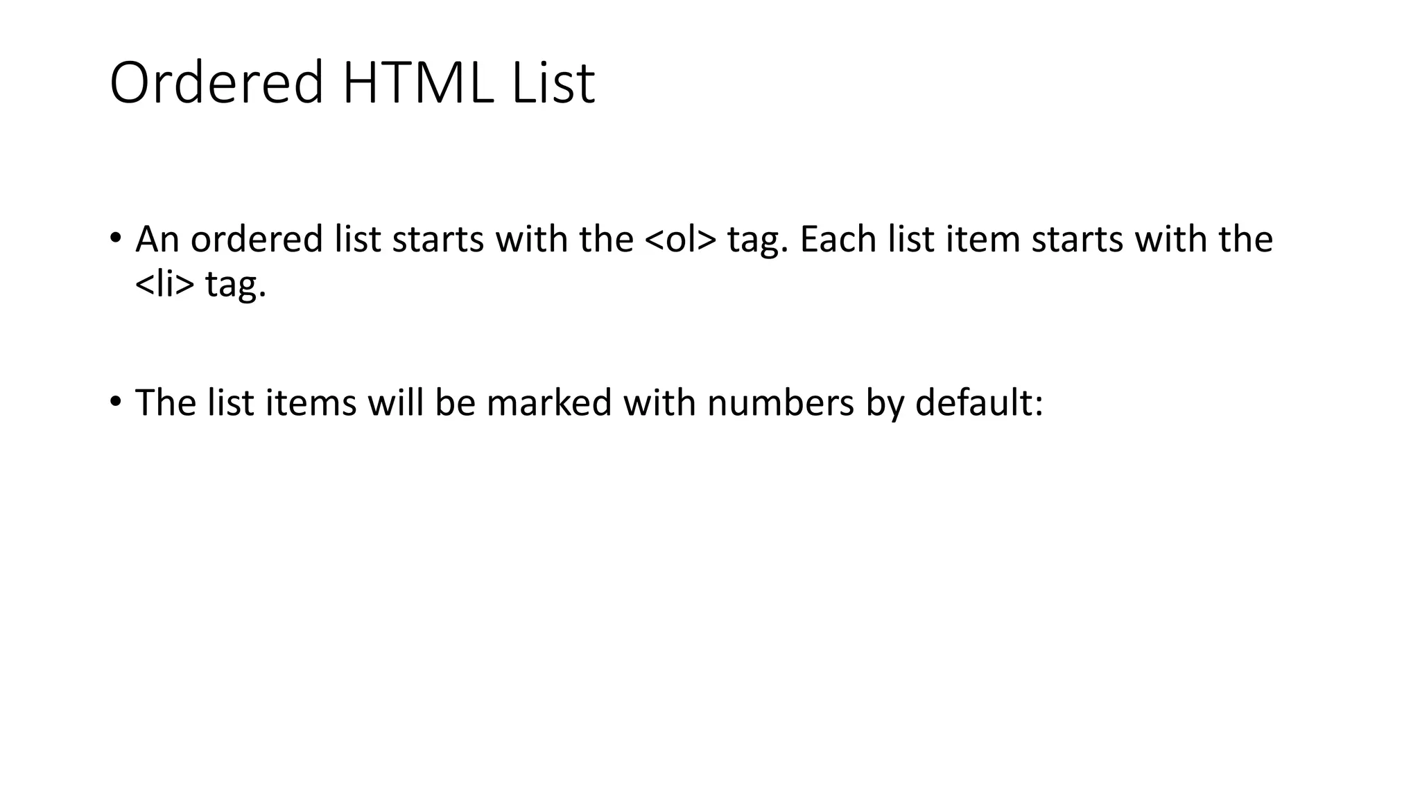 Ordered HTML List
• An ordered list starts with the <ol> tag. Each list item starts with the
<li> tag.
• The list items will be marked with numbers by default:
 