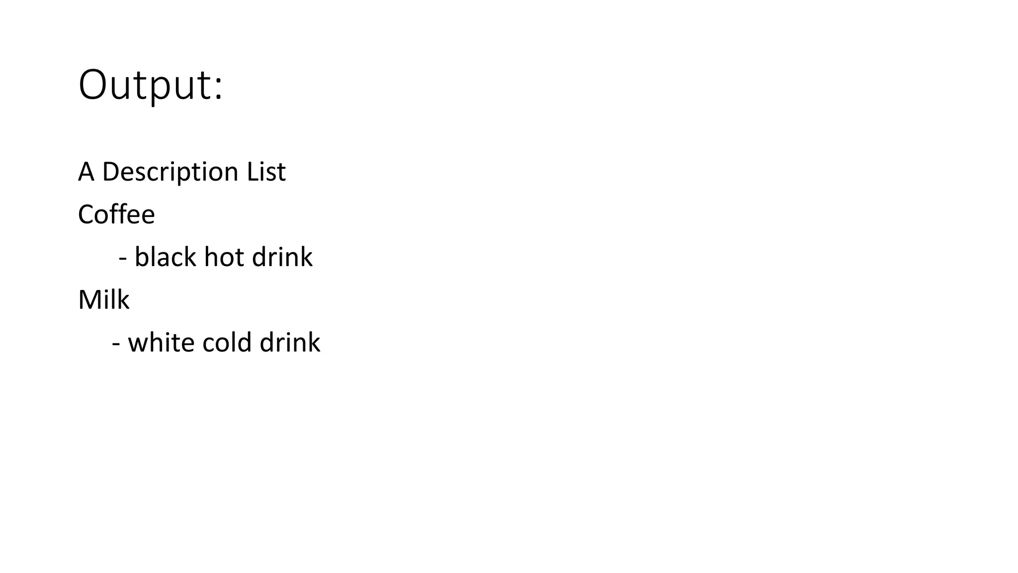 Output:
A Description List
Coffee
- black hot drink
Milk
- white cold drink
 