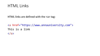 HTML Links
HTML links are defined with the <a> tag:
<a href="https://www.annauniversity.com">
This is a link
</a>
 