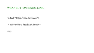WRAP BUTTON INSIDE LINK
<a href="https://code-boxx.com">
<button>Go to Previous</button>
</a>
 