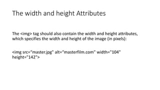 The width and height Attributes
The <img> tag should also contain the width and height attributes,
which specifies the width and height of the image (in pixels):
<img src=“master.jpg" alt=“masterfilm.com" width="104"
height="142">
 