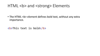 HTML <b> and <strong> Elements
• The HTML <b> element defines bold text, without any extra
importance.
<b>This text is bold</b>
 