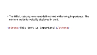 • The HTML <strong> element defines text with strong importance. The
content inside is typically displayed in bold.
<strong>This text is important!</strong>
 