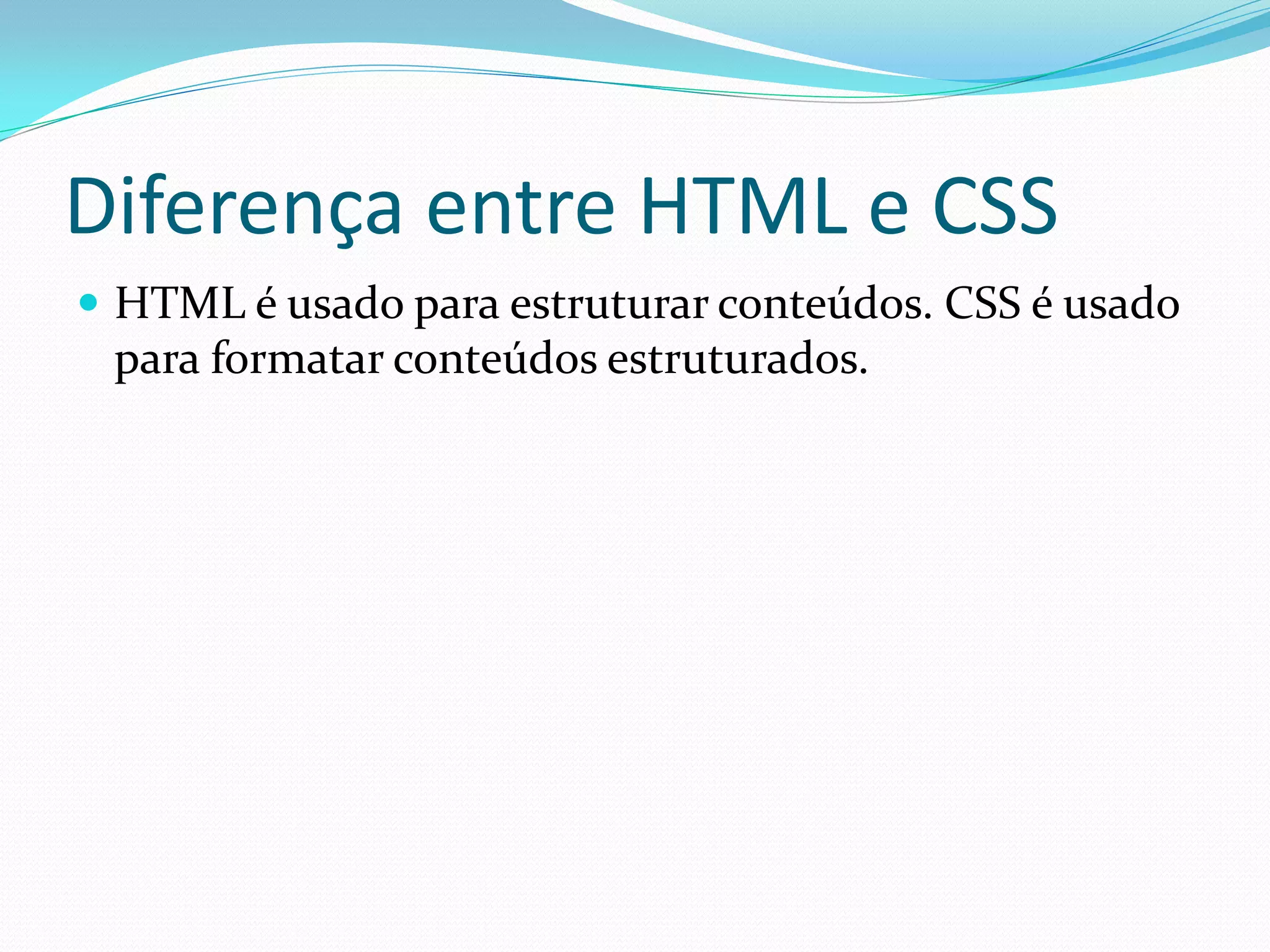 Diferença entre HTML e CSS
 HTML é usado para estruturar conteúdos. CSS é usado
para formatar conteúdos estruturados.
 