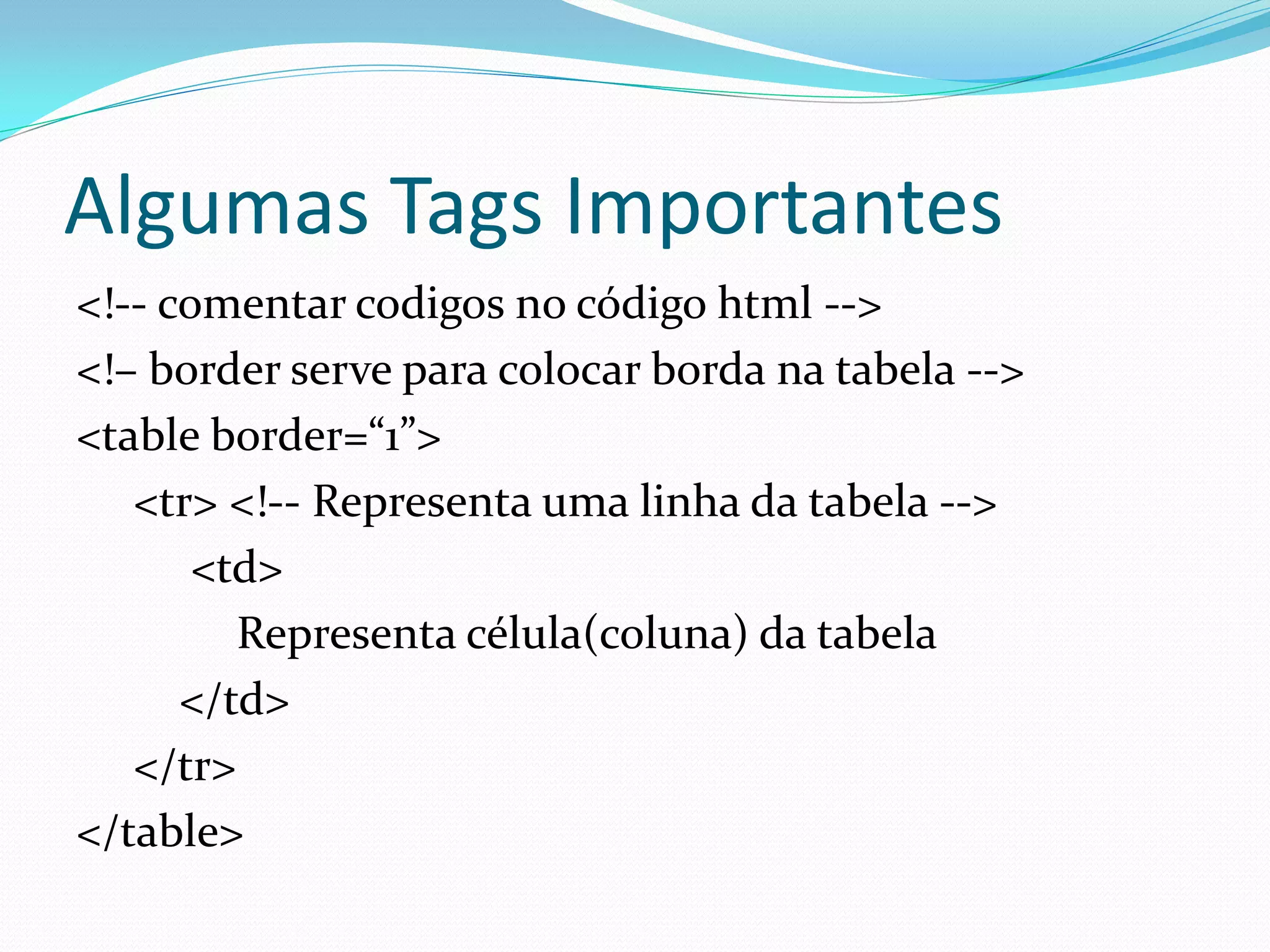 Algumas Tags Importantes
<!-- comentar codigos no código html -->
<!– border serve para colocar borda na tabela -->
<table border=“1”>
<tr> <!-- Representa uma linha da tabela -->
<td>
Representa célula(coluna) da tabela
</td>
</tr>
</table>
 