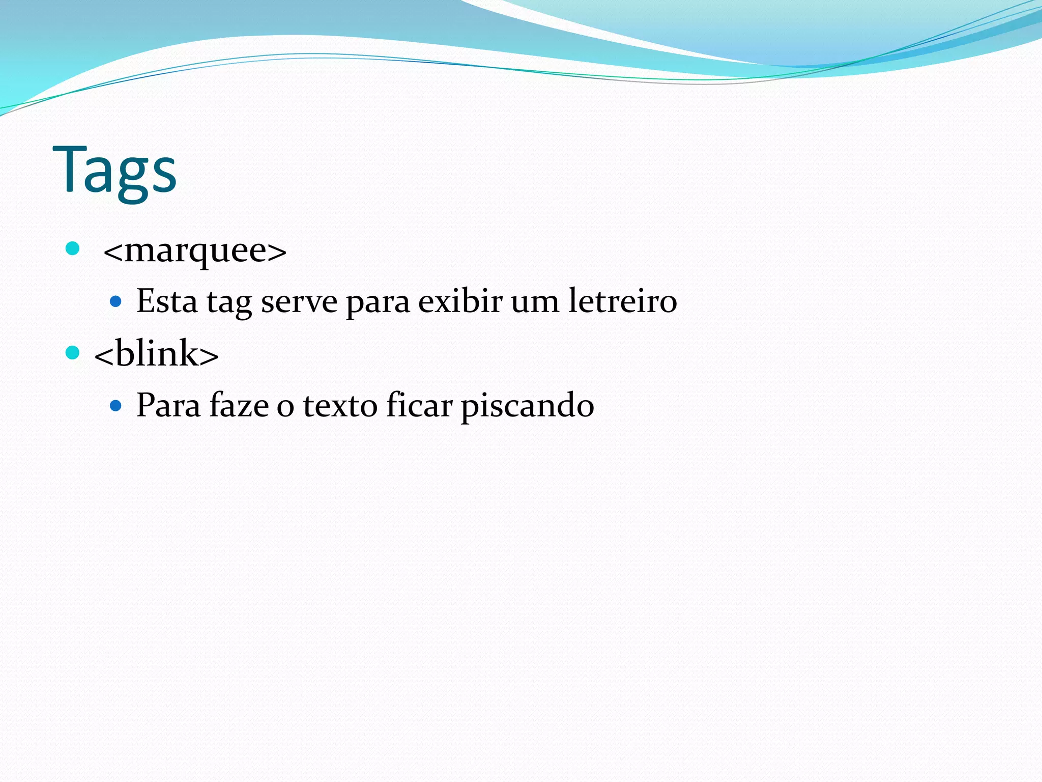 Tags
 <marquee>
 Esta tag serve para exibir um letreiro
 <blink>
 Para faze o texto ficar piscando
 