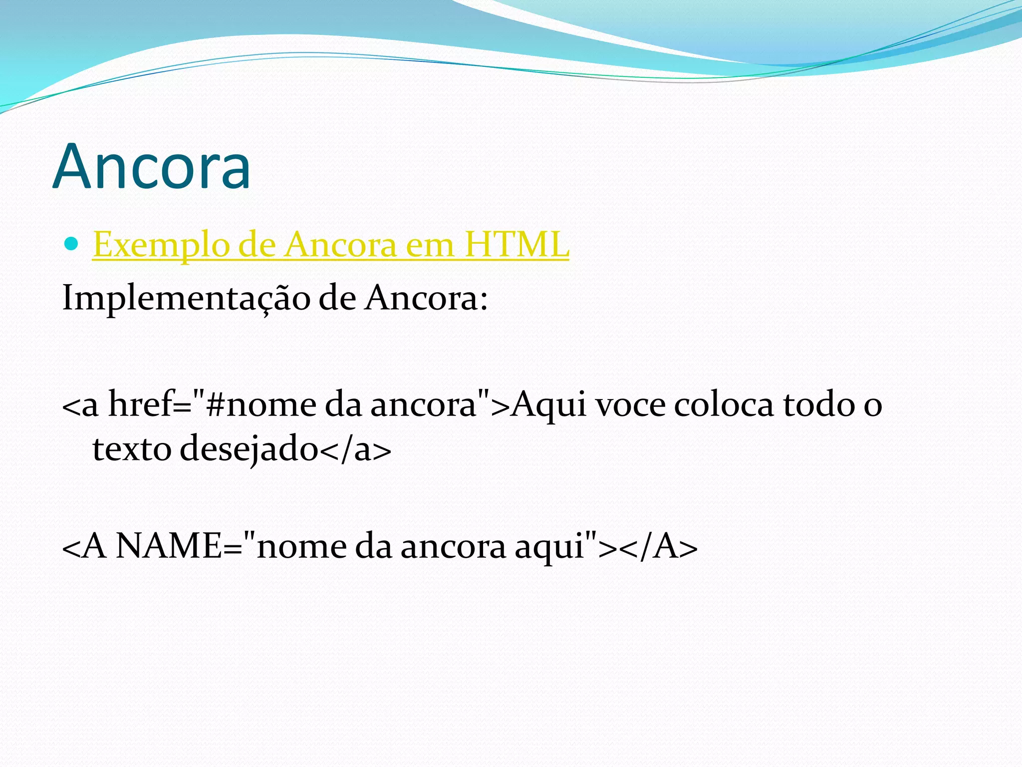 Ancora
 Exemplo de Ancora em HTML
Implementação de Ancora:
<a href="#nome da ancora">Aqui voce coloca todo o
texto desejado</a>
<A NAME="nome da ancora aqui"></A>
 
