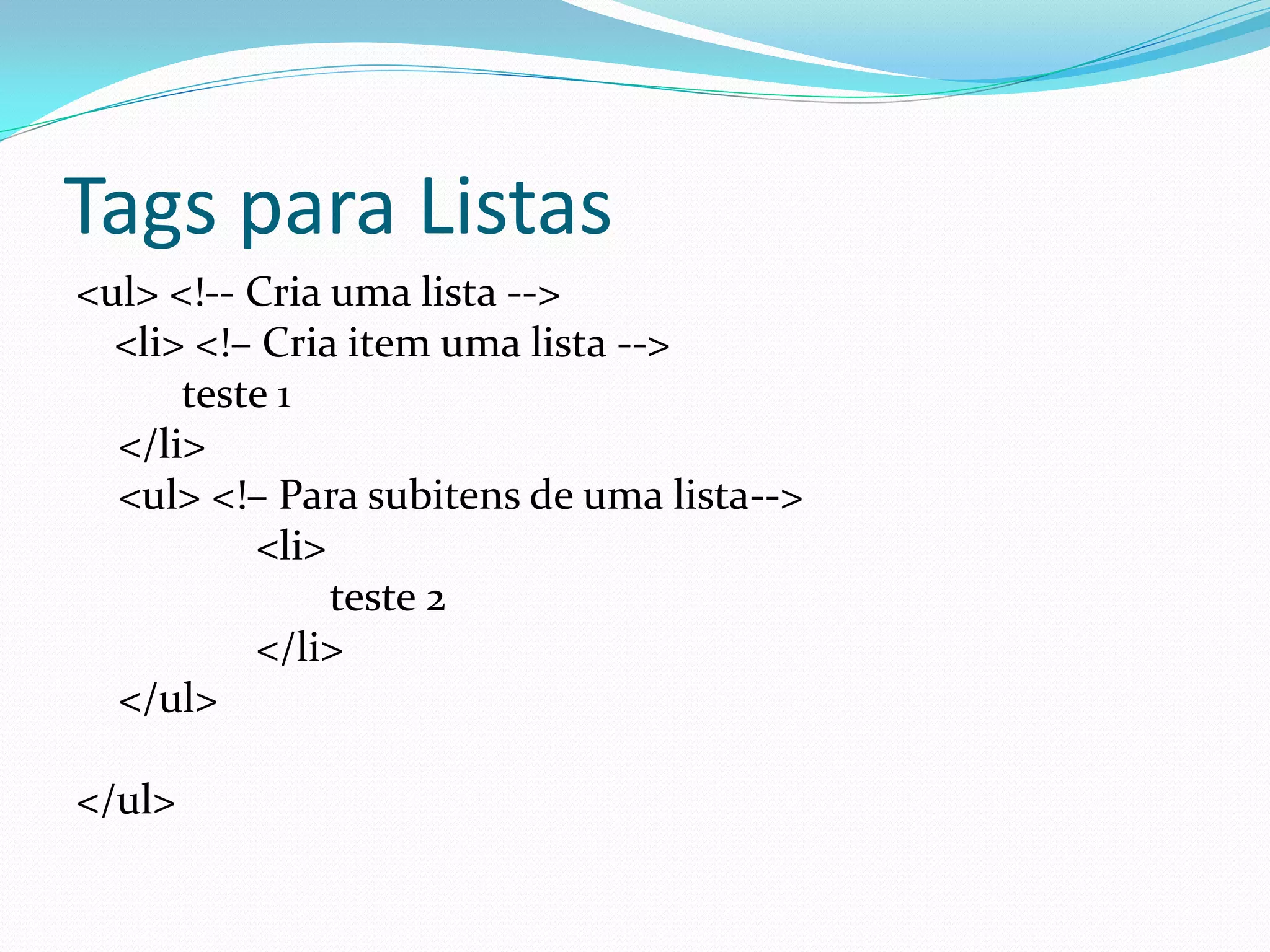 Tags para Listas
<ul> <!-- Cria uma lista -->
<li> <!– Cria item uma lista -->
teste 1
</li>
<ul> <!– Para subitens de uma lista-->
<li>
teste 2
</li>
</ul>
</ul>
 
