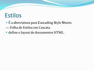 Estilos
 É a abreviatura para Cascading Style Sheets.
— Folha de Estilos em Cascata.
 define o layout de documentos HTML.
 