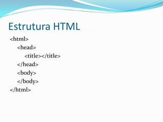 Estrutura HTML
<html>
<head>
<title></title>
</head>
<body>
</body>
</html>
 