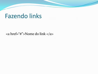 Fazendo links
<a href=“#”>Nome do link </a>
 