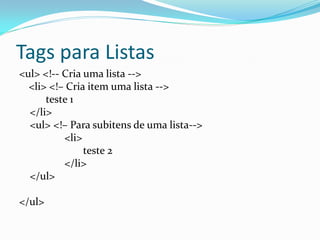 Tags para Listas
<ul> <!-- Cria uma lista -->
<li> <!– Cria item uma lista -->
teste 1
</li>
<ul> <!– Para subitens de uma lista-->
<li>
teste 2
</li>
</ul>
</ul>
 