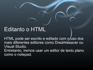 Editanto o HTML HTML pode ser escrito e editado com o uso dos mais diferentes editores como Dreamweaver ou Visual Studio. Entretanto, iremos usar um editor de texto plano como o notepad. 