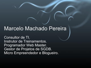 Marcelo Machado Pereira Consultor de TI. Instrutor de Treinamentos. Programador Web Master. Gestor de Projetos de SGDB. Micro Empreendedor e Blogueiro. 