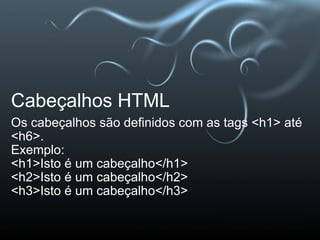 Cabeçalhos HTML Os cabeçalhos são definidos com as tags <h1> até <h6>. Exemplo: <h1>Isto é um cabeçalho</h1> <h2>Isto é um cabeçalho</h2> <h3>Isto é um cabeçalho</h3>  