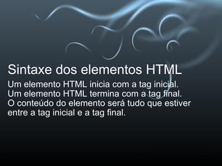 Sintaxe dos elementos HTML Um elemento HTML inicia com a tag inicial. Um elemento HTML termina com a tag final. O conteúdo do elemento será tudo que estiver entre a tag inicial e a tag final. 