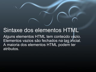 Sintaxe dos elementos HTML Alguns elementos HTML tem conteúdo vazio. Elementos vazios são fechados na tag inicial. A maioria dos elementos HTML podem ter atributos. 