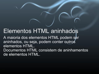Elementos HTML aninhados A maioria dos elementos HTML podem ser aninhados, ou seja, podem conter outros elementos HTML. Documentos HTML consistem de aninhamentos de elementos HTML. 