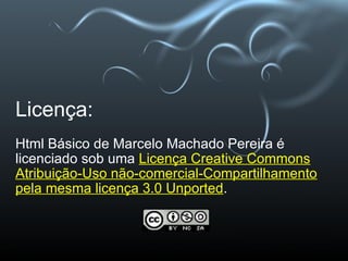Licença: Html Básico de Marcelo Machado Pereira é licenciado sob uma   Licença Creative Commons Atribuição-Uso não-comercial-Compartilhamento pela mesma licença 3.0 Unported . 