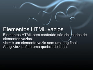 Elementos HTML vazios Elementos HTML sem conteúdo são chamados de elementos vazios. <br> é um elemento vazio sem uma tag final. A tag <br> define uma quebra de linha. 