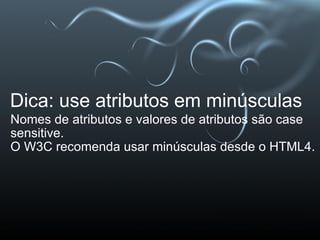 Dica: use atributos em minúsculas Nomes de atributos e valores de atributos são case sensitive. O W3C recomenda usar minúsculas desde o HTML4. 
