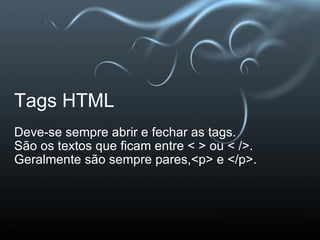 Tags HTML Deve-se sempre abrir e fechar as tags. São os textos que ficam entre < > ou < />. Geralmente são sempre pares,<p> e </p>. 
