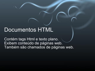 Documentos HTML Contém tags Html e texto plano. Exibem conteúdo de páginas web. Também são chamados de páginas web. 