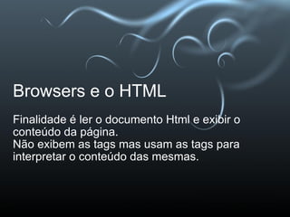 Browsers e o HTML Finalidade é ler o documento Html e exibir o conteúdo da página. Não exibem as tags mas usam as tags para interpretar o conteúdo das mesmas. 