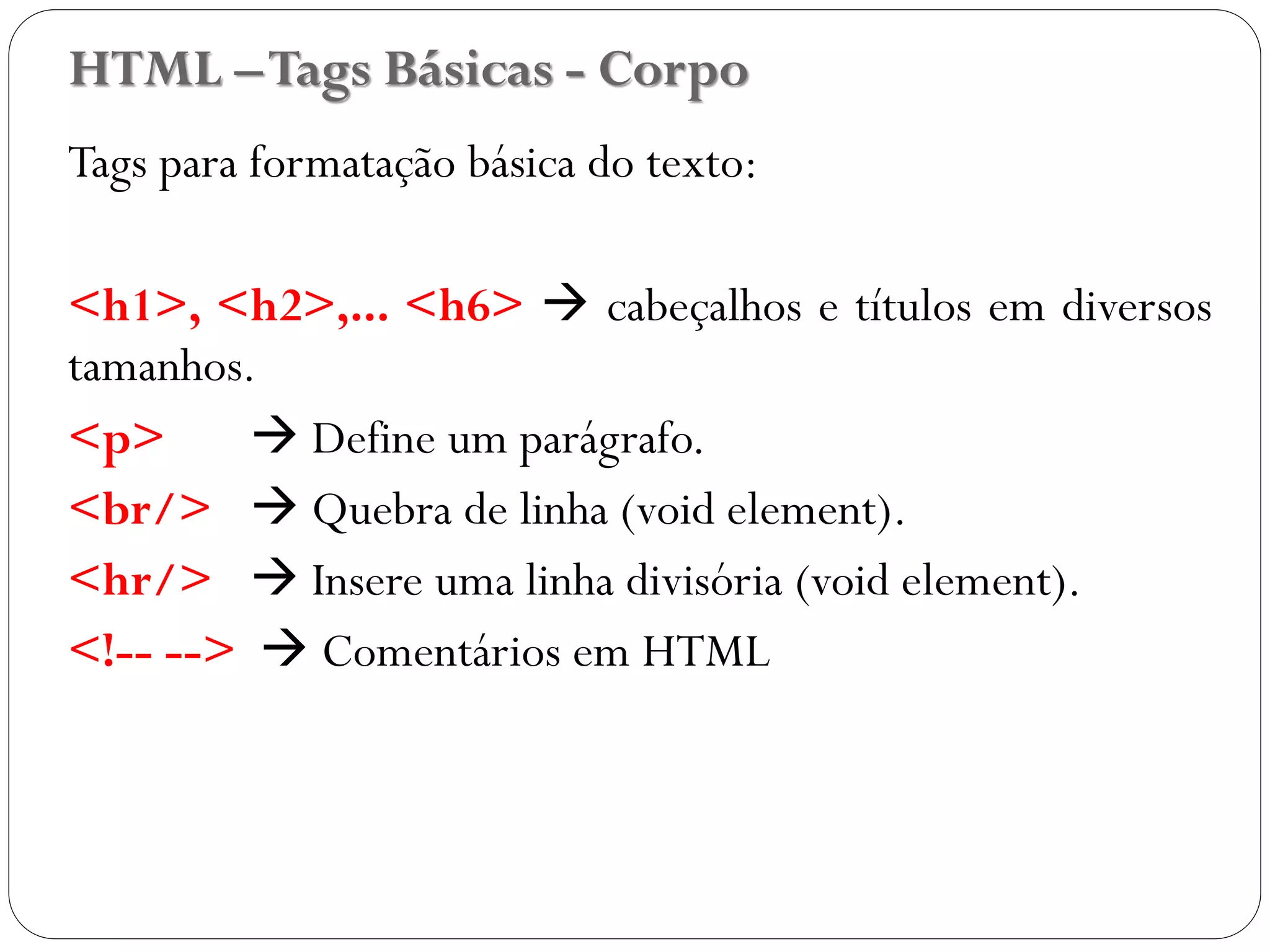 HTML –Tags Básicas - Corpo
Tags para formatação básica do texto:
<h1>, <h2>,... <h6>  cabeçalhos e títulos em diversos
tamanhos.
<p>  Define um parágrafo.
<br/>  Quebra de linha (void element).
<hr/>  Insere uma linha divisória (void element).
<!-- -->  Comentários em HTML
13
 