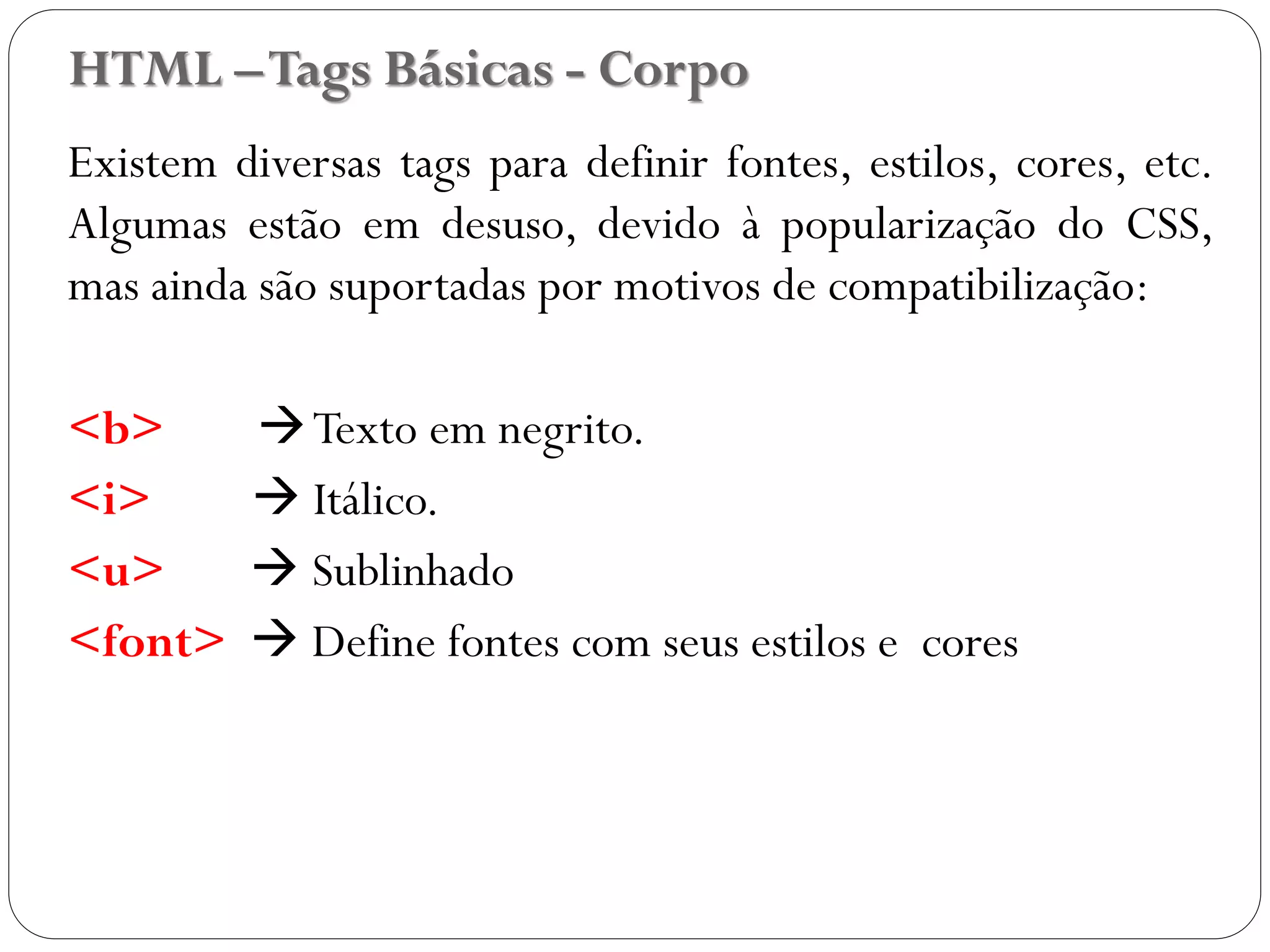 HTML –Tags Básicas - Corpo
Existem diversas tags para definir fontes, estilos, cores, etc.
Algumas estão em desuso, devido à popularização do CSS,
mas ainda são suportadas por motivos de compatibilização:
<b> Texto em negrito.
<i>  Itálico.
<u>  Sublinhado
<font>  Define fontes com seus estilos e cores
14
 