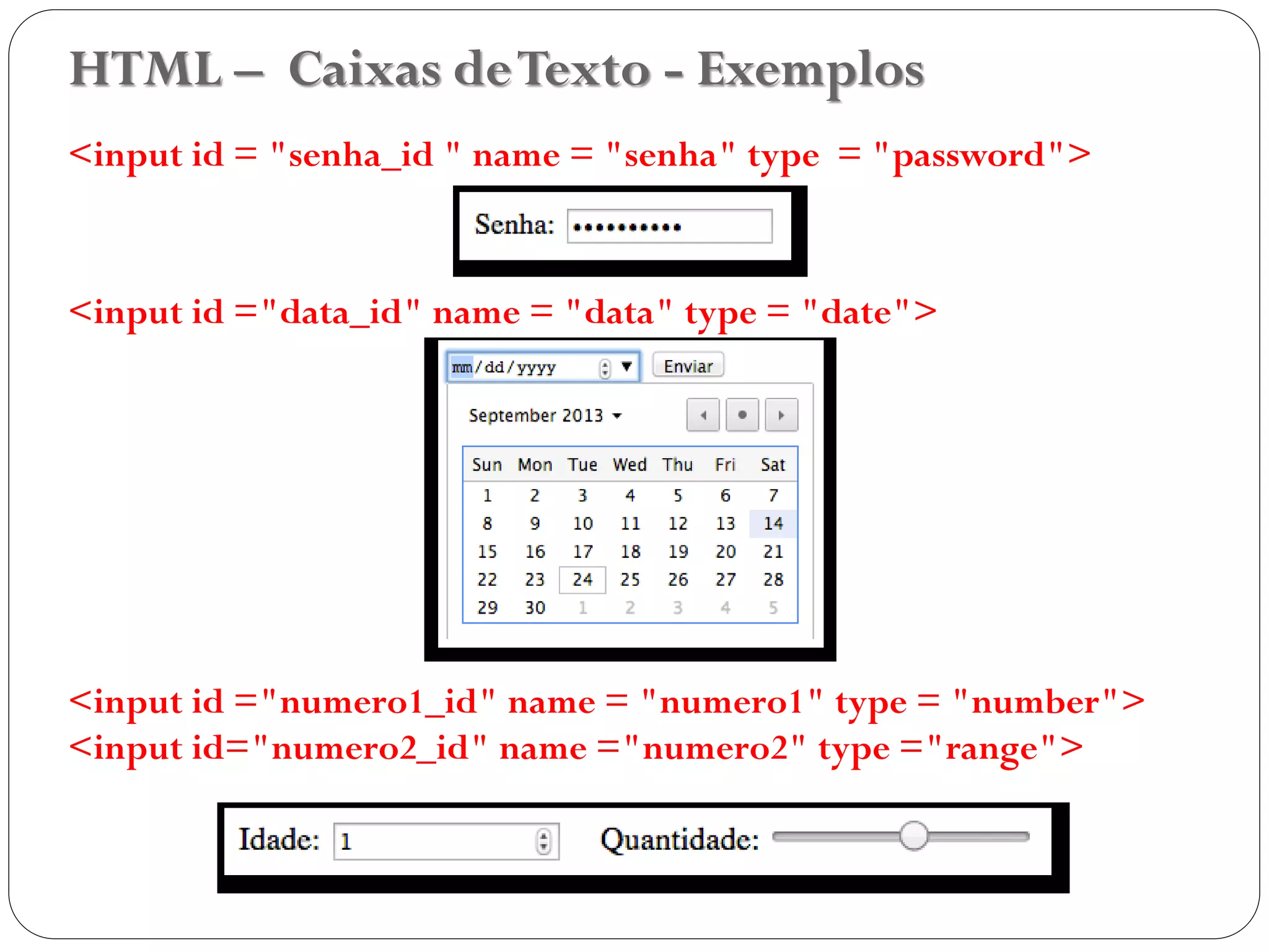 HTML – Caixas deTexto - Exemplos
<input id = "senha_id " name = "senha" type = "password">
<input id ="data_id" name = "data" type = "date">
<input id ="numero1_id" name = "numero1" type = "number">
<input id="numero2_id" name ="numero2" type ="range">
33
 