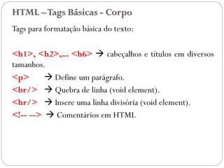 HTML –Tags Básicas - Corpo
Tags para formatação básica do texto:
<h1>, <h2>,... <h6>  cabeçalhos e títulos em diversos
tamanhos.
<p>  Define um parágrafo.
<br/>  Quebra de linha (void element).
<hr/>  Insere uma linha divisória (void element).
<!-- -->  Comentários em HTML
13
 