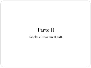 Parte II
Tabelas e listas em HTML
19
 