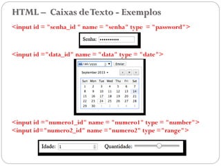 HTML – Caixas deTexto - Exemplos
<input id = "senha_id " name = "senha" type = "password">
<input id ="data_id" name = "data" type = "date">
<input id ="numero1_id" name = "numero1" type = "number">
<input id="numero2_id" name ="numero2" type ="range">
33
 